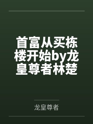 首富从买栋楼开始by龙皇尊者林楚 首富从买栋楼开始by龙皇尊者林楚