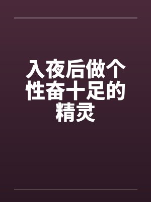 入夜后做个性奋十足的精灵 入夜后做个性奋十足的精灵