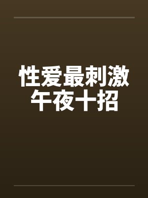 性爱最刺激午夜十招 性爱最刺激午夜十招