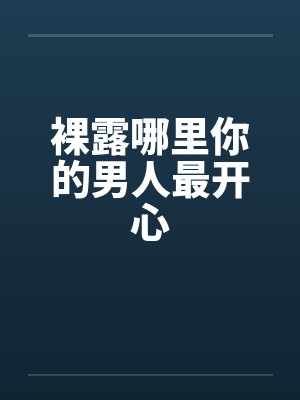 裸露哪里你的男人最开心 裸露哪里你的男人最开心
