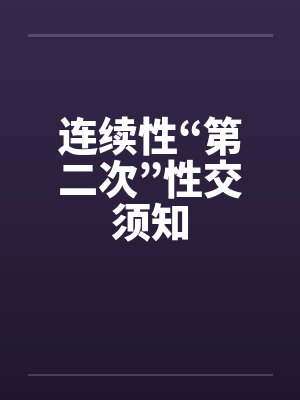 连续性“第二次”性交须知 连续性“第二次”性交须知