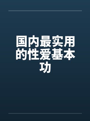 国内最实用的性爱基本功 国内最实用的性爱基本功