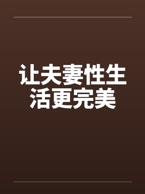 让夫妻性生活更完美 让夫妻性生活更完美