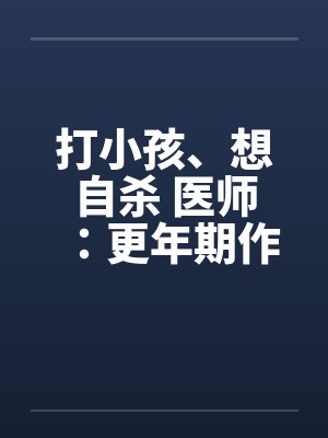 打小孩、想自杀 医师:更年期作祟 打小孩、想自杀 医师:更年期作祟