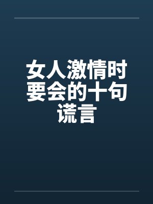 女人激情时要会的十句谎言 女人激情时要会的十句谎言