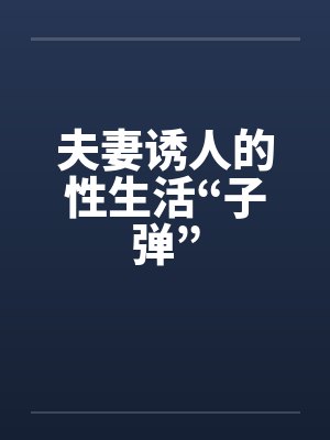 夫妻诱人的性生活“子弹” 夫妻诱人的性生活“子弹”
