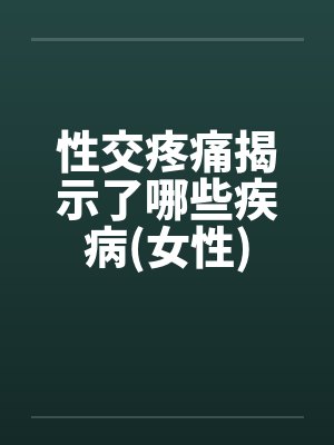 性交疼痛揭示了哪些疾病(女性) 性交疼痛揭示了哪些疾病(女性)