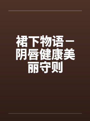 裙下物语-阴唇健康美丽守则 裙下物语-阴唇健康美丽守则