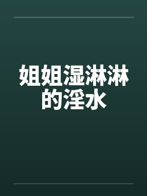 姐姐湿淋淋的淫水 姐姐湿淋淋的淫水