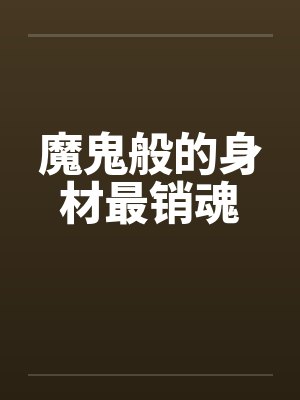 魔鬼般的身材最销魂 魔鬼般的身材最销魂