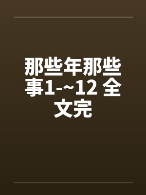 那些年那些事1-~12 全文完 那些年那些事1-~12 全文完