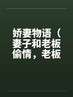 娇妻物语(妻子和老板偷情,老板司机也在喝醉酒我的面前狂干妻子) 娇妻物语(妻子和老板偷情,老板司机也在喝醉酒我的面前狂干妻子)