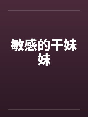 敏感的干妹妹 敏感的干妹妹
