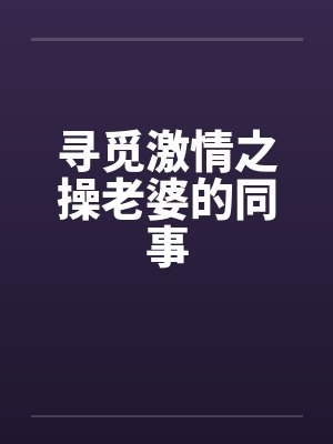 寻觅激情之操老婆的同事 寻觅激情之操老婆的同事