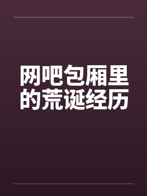 网吧包厢里的荒诞经历 网吧包厢里的荒诞经历