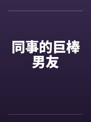 同事的巨棒男友