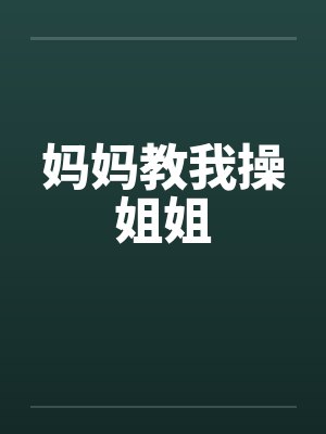 妈妈教我操姐姐 妈妈教我操姐姐