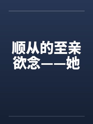 顺从的至亲欲念——她 顺从的至亲欲念——她