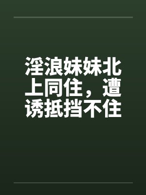 淫浪妹妹北上同住,遭诱抵挡不住(1-8) 淫浪妹妹北上同住,遭诱抵挡不住(1-8)