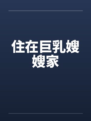 住在巨乳嫂嫂家 住在巨乳嫂嫂家