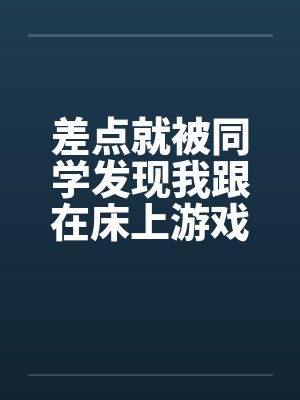 差点就被同学发现我跟在床上游戏 差点就被同学发现我跟在床上游戏