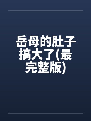 岳母的肚子搞大了(最完整版) 岳母的肚子搞大了(最完整版)