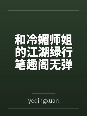 和冷媚师姐的江湖绿行笔趣阁无弹窗