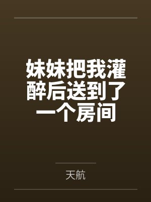 妹妹把我灌醉后送到了一个房间 妹妹把我灌醉后送到了一个房间