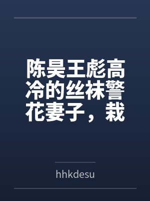 陈昊王彪高冷的丝袜警花妻子，栽在了我招来的混混手里