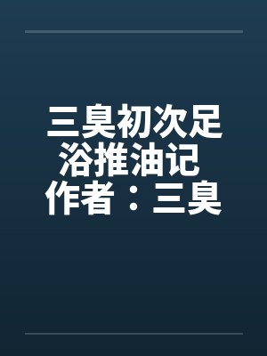 三臭初次足浴推油记 作者:三臭 三臭初次足浴推油记 作者:三臭
