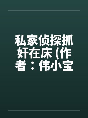 私家侦探抓奸在床 (作者:伟小宝) 私家侦探抓奸在床 (作者:伟小宝)