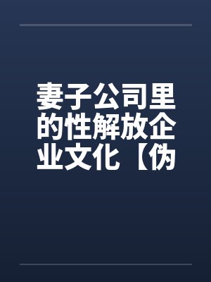 妻子公司里的性解放企业文化【伪续】 妻子公司里的性解放企业文化【伪续】