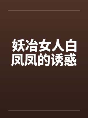 妖冶女人白凤凤的诱惑 妖冶女人白凤凤的诱惑