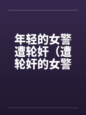 年轻的女警遭轮奸(遭轮奸的女警) 年轻的女警遭轮奸(遭轮奸的女警)