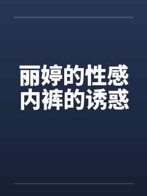 丽婷的性感内裤的诱惑 丽婷的性感内裤的诱惑