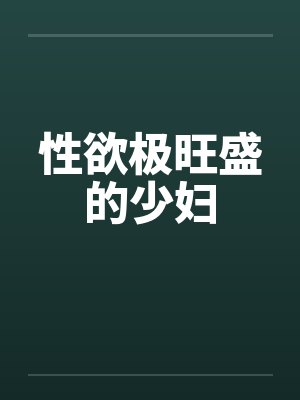 性欲极旺盛的少妇 性欲极旺盛的少妇