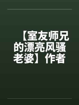 【室友师兄的漂亮风骚老婆】作者:不详 【室友师兄的漂亮风骚老婆】作者:不详