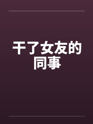 干了女友的同事 干了女友的同事