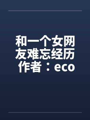 和一个女网友难忘经历 作者:econom 和一个女网友难忘经历 作者:econom