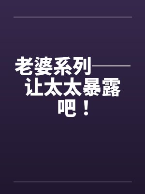 老婆系列──让太太暴露吧! 老婆系列──让太太暴露吧!