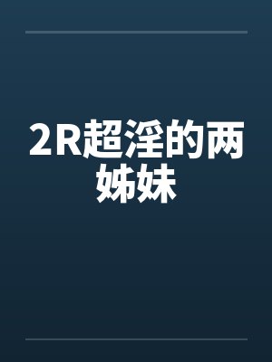 2R超淫的两姊妹 2R超淫的两姊妹