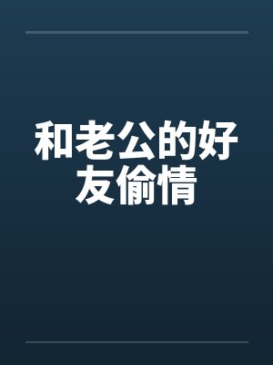 和老公的好友偷情 和老公的好友偷情