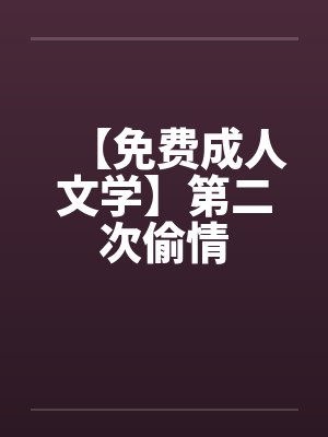 【免费成人文学】第二次偷情 【免费成人文学】第二次偷情