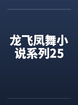 龙飞凤舞小说系列25 龙飞凤舞小说系列25