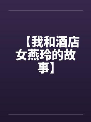 【我和酒店女燕玲的故事】 【我和酒店女燕玲的故事】