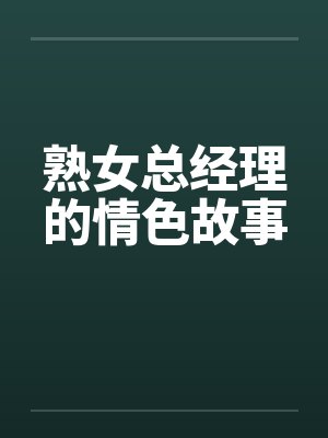 熟女总经理的情色故事 熟女总经理的情色故事