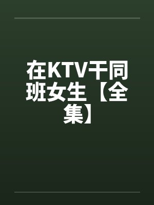 在KTV干同班女生【全集】