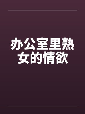 办公室里熟女的情欲 办公室里熟女的情欲