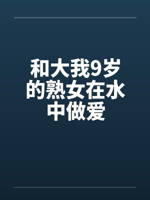和大我9岁的熟女在水中做爱 和大我9岁的熟女在水中做爱