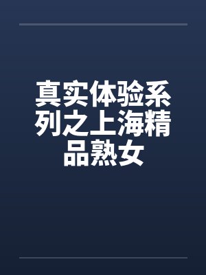 真实体验系列之上海精品熟女 真实体验系列之上海精品熟女